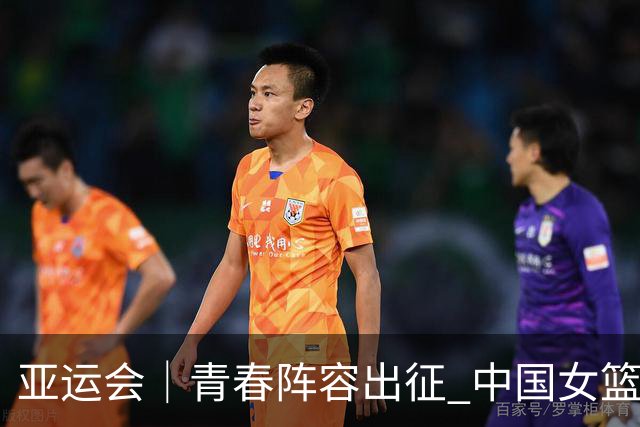 亚运会｜青春阵容出征 中国女篮剑指三连冠